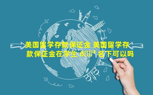 美国留学存款保证金 美国留学存款保证金在学生 🐳 名下可以吗